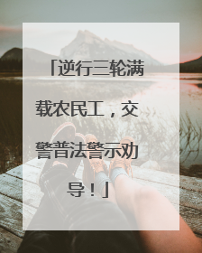 逆行三轮满载农民工，交警普法警示劝导！