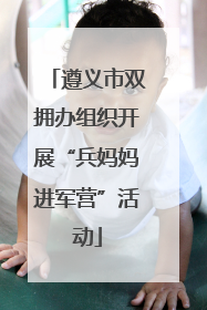 遵义市双拥办组织开展“兵妈妈进军营”活动