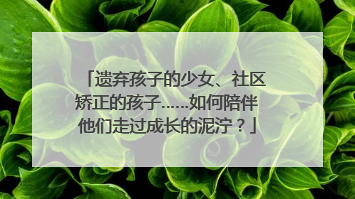 遗弃孩子的少女、社区矫正的孩子……如何陪伴他们走过成长的泥泞？
