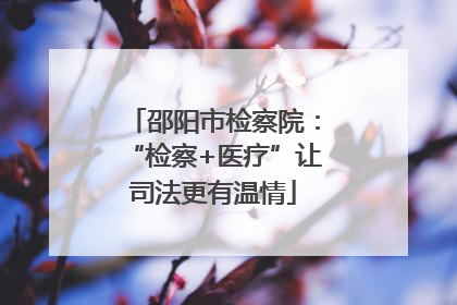邵阳市检察院：“检察+医疗”让司法更有温情