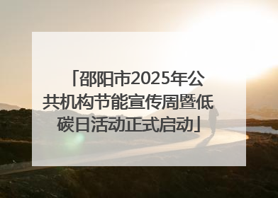 邵阳市2025年公共机构节能宣传周暨低碳日活动正式启动