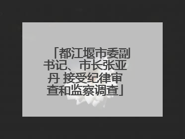 都江堰市委副书记、市长张亚丹 接受纪律审查和监察调查