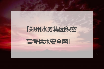 郑州水务集团织密高考供水安全网