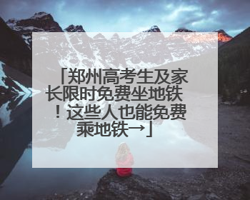 郑州高考生及家长限时免费坐地铁！这些人也能免费乘地铁→