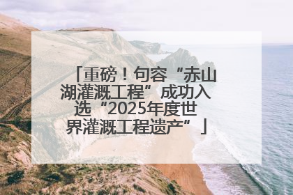 重磅！句容“赤山湖灌溉工程”成功入选“2025年度世界灌溉工程遗产”