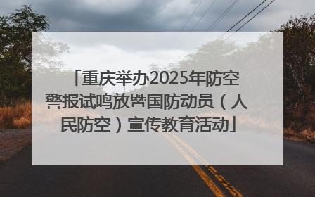 重庆举办2025年防空警报试鸣放暨国防动员（人民防空）宣传教育活动