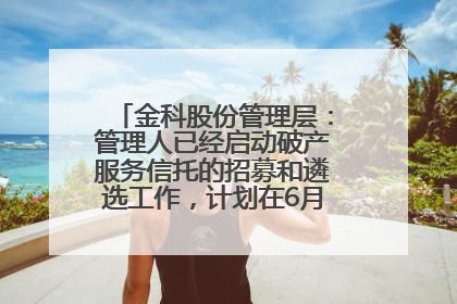 金科股份管理层：管理人已经启动破产服务信托的招募和遴选工作，计划在6月初召开评审会