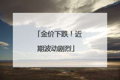 金价下跌！近期波动剧烈