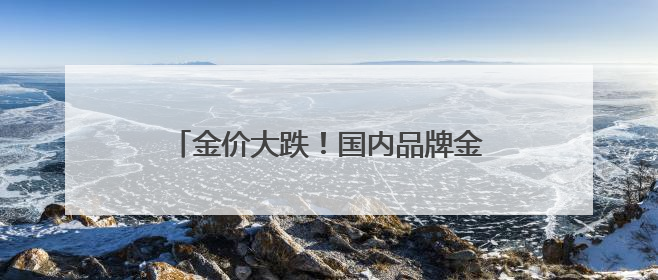 金价大跌！国内品牌金饰跌破1000元大关