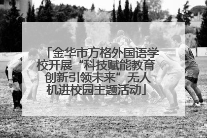 金华市方格外国语学校开展“科技赋能教育 创新引领未来”无人机进校园主题活动