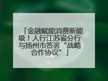 金融赋能消费新能级！人行江苏省分行与扬州市签署“战略合作协议”