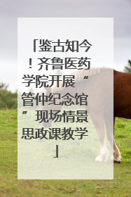 鉴古知今！齐鲁医药学院开展“管仲纪念馆”现场情景思政课教学