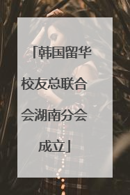 韩国留华校友总联合会湖南分会成立