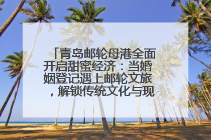 青岛邮轮母港全面开启甜蜜经济：当婚姻登记遇上邮轮文旅，解锁传统文化与现代浪漫的双重密码