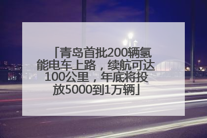 青岛首批200辆氢能电车上路，续航可达100公里，年底将投放5000到1万辆