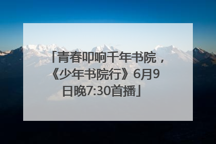 青春叩响千年书院，《少年书院行》6月9日晚7:30首播