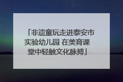 非遗童玩走进泰安市实验幼儿园 在美育课堂中轻触文化脉搏