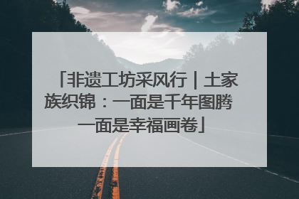非遗工坊采风行｜土家族织锦：一面是千年图腾 一面是幸福画卷
