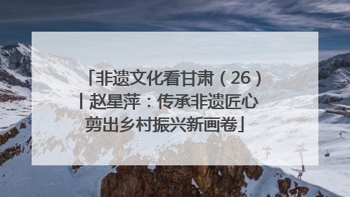 非遗文化看甘肃（26）丨赵星萍：传承非遗匠心 剪出乡村振兴新画卷