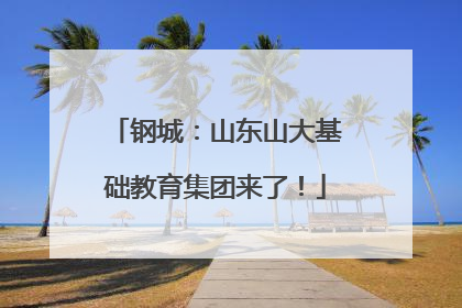 钢城：山东山大基础教育集团来了！