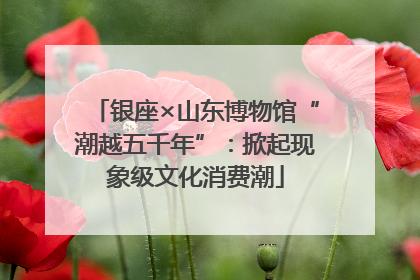 银座×山东博物馆“潮越五千年”：掀起现象级文化消费潮