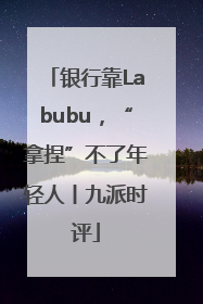 银行靠Labubu，“拿捏”不了年轻人丨九派时评