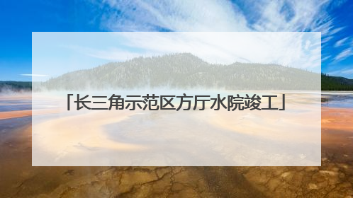长三角示范区方厅水院竣工