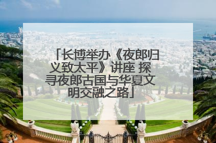 长博举办《夜郎归义致太平》讲座 探寻夜郎古国与华夏文明交融之路