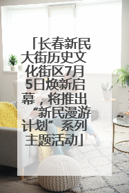 长春新民大街历史文化街区7月5日焕新启幕，将推出“新民漫游计划”系列主题活动