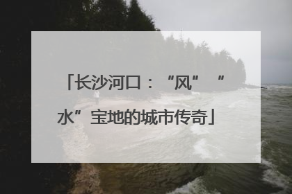 长沙河口：“风”“水”宝地的城市传奇