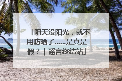 阴天没阳光，就不用防晒了……是真是假？｜谣言终结站