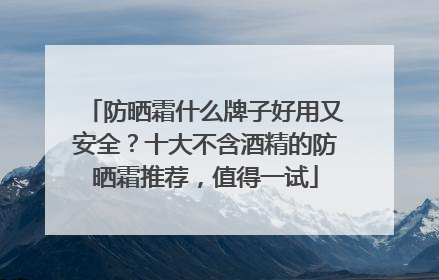 防晒霜什么牌子好用又安全？十大不含酒精的防晒霜推荐，值得一试