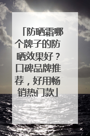防晒霜哪个牌子的防晒效果好？口碑品牌推荐，好用畅销热门款