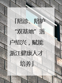 陪诊、陪护“双基地”落户绍兴，赋能浙江健康人才培养