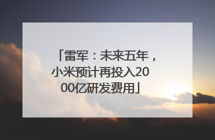 雷军：未来五年，小米预计再投入2000亿研发费用