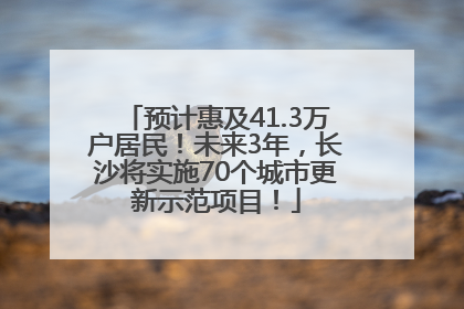 预计惠及41.3万户居民！未来3年，长沙将实施70个城市更新示范项目！