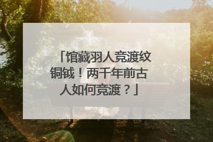 馆藏羽人竞渡纹铜钺！两千年前古人如何竞渡？