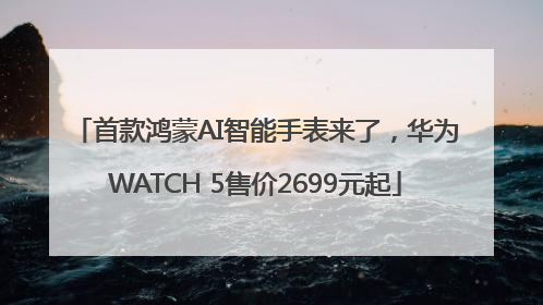首款鸿蒙AI智能手表来了，华为WATCH 5售价2699元起