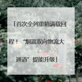 首次全列重箱满载回程！“烟淄双向物流大通道”提能升级