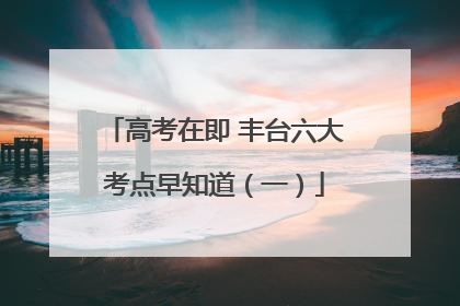 高考在即 丰台六大考点早知道（一）