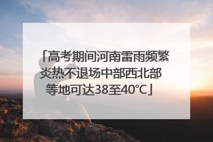 高考期间河南雷雨频繁 炎热不退场中部西北部等地可达38至40℃
