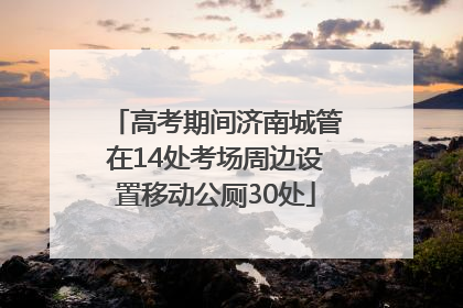 高考期间济南城管在14处考场周边设置移动公厕30处