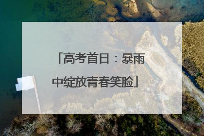 高考首日：暴雨中绽放青春笑脸