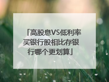 高股息VS低利率 买银行股相比存银行哪个更划算