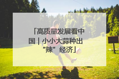 高质量发展看中国｜小小大蒜种出“辣”经济