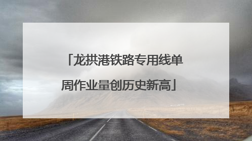 龙拱港铁路专用线单周作业量创历史新高