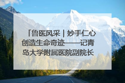 鲁医风采｜妙手仁心创造生命奇迹——记青岛大学附属医院副院长、器官移植中心主任、主任医师蔡金贞