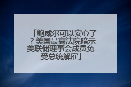 鲍威尔可以安心了？美国最高法院暗示美联储理事会成员免受总统解雇