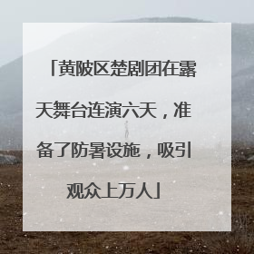 黄陂区楚剧团在露天舞台连演六天，准备了防暑设施，吸引观众上万人