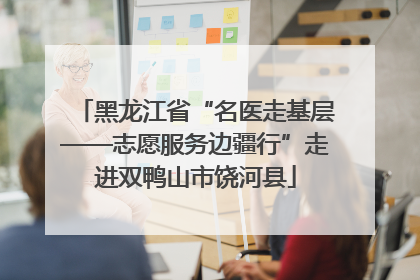 黑龙江省“名医走基层——志愿服务边疆行”走进双鸭山市饶河县
